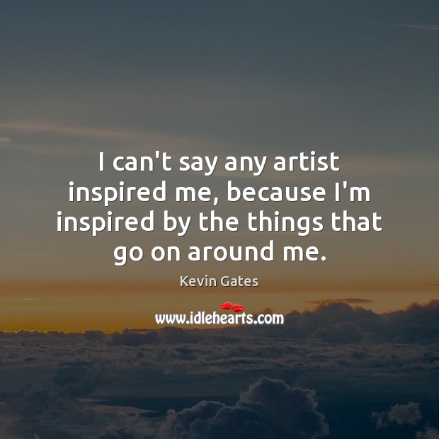 I can’t say any artist inspired me, because I’m inspired by the Kevin Gates Picture Quote