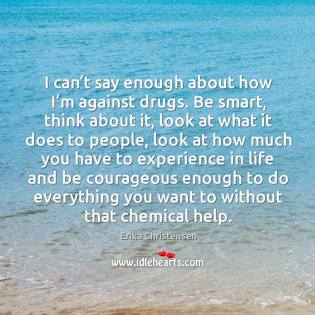 I can’t say enough about how I’m against drugs. Be smart, think about it, look at what it does to people Erika Christensen Picture Quote