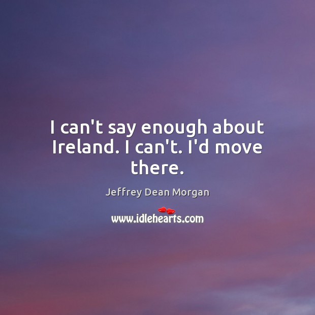 I can’t say enough about Ireland. I can’t. I’d move there. Jeffrey Dean Morgan Picture Quote