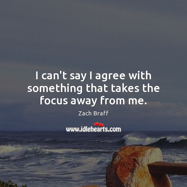I can’t say I agree with something that takes the focus away from me. Zach Braff Picture Quote