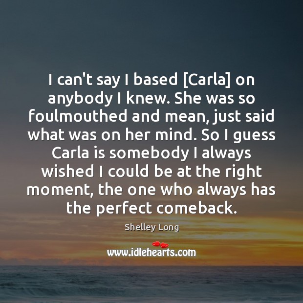 I can’t say I based [Carla] on anybody I knew. She was Shelley Long Picture Quote