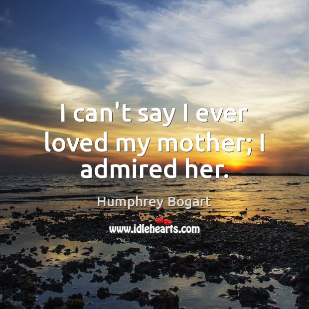 I can’t say I ever loved my mother; I admired her. Humphrey Bogart Picture Quote
