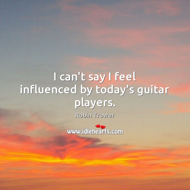 I can’t say I feel influenced by today’s guitar players. Robin Trower Picture Quote
