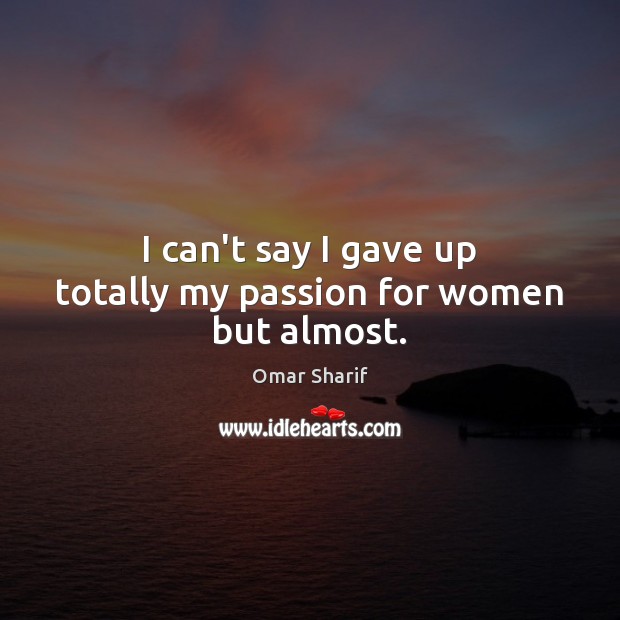 I can’t say I gave up totally my passion for women but almost. Image
