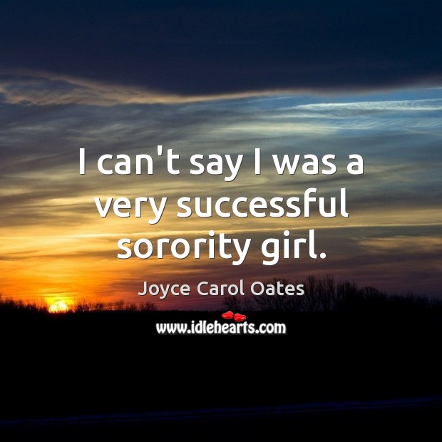 I can’t say I was a very successful sorority girl. Joyce Carol Oates Picture Quote