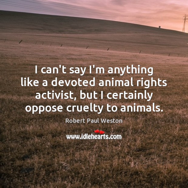 I can’t say I’m anything like a devoted animal rights activist, but Robert Paul Weston Picture Quote