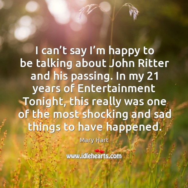 I can’t say I’m happy to be talking about john ritter and his passing. Mary Hart Picture Quote
