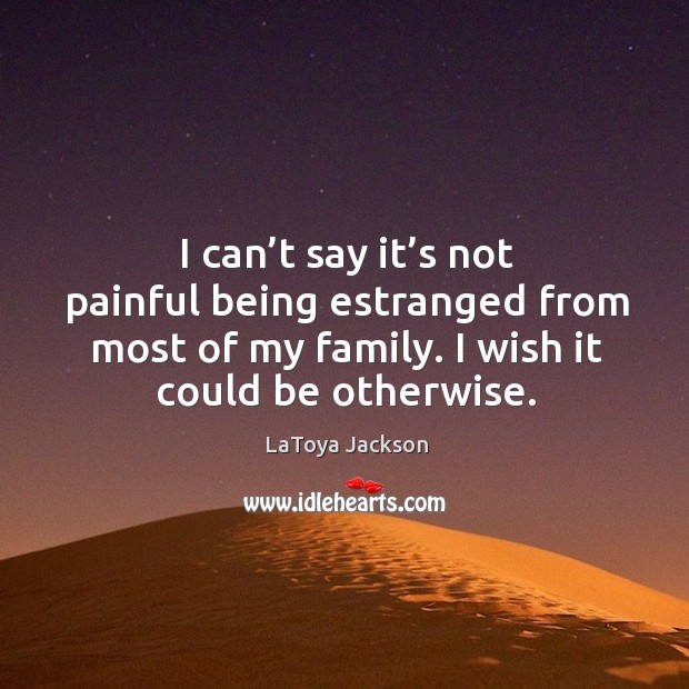 I can’t say it’s not painful being estranged from most of my family. I wish it could be otherwise. LaToya Jackson Picture Quote