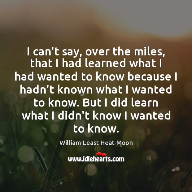I can’t say, over the miles, that I had learned what I William Least Heat-Moon Picture Quote