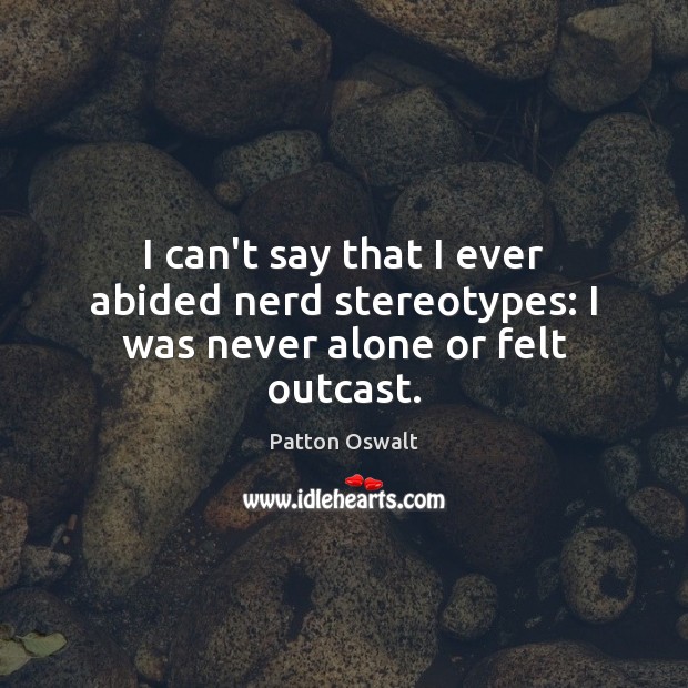 I can’t say that I ever abided nerd stereotypes: I was never alone or felt outcast. Patton Oswalt Picture Quote