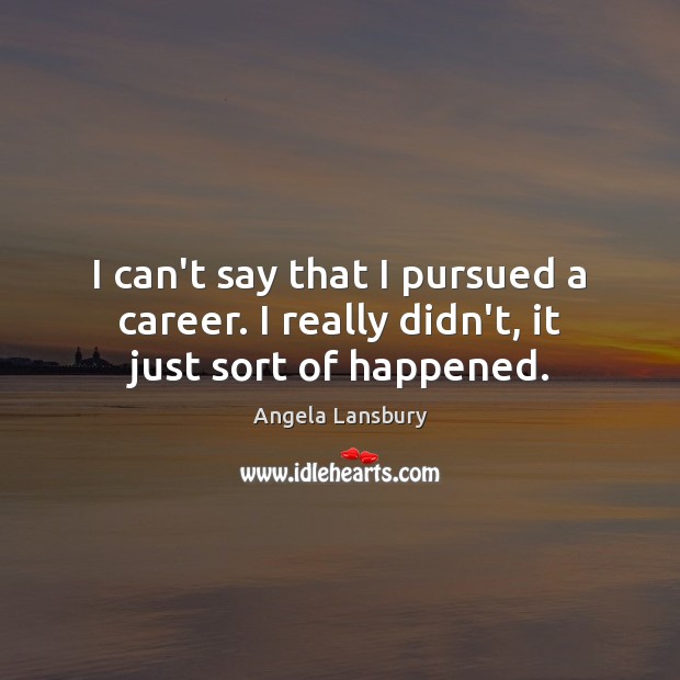 I can’t say that I pursued a career. I really didn’t, it just sort of happened. Angela Lansbury Picture Quote