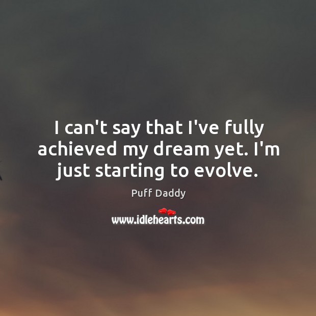 I can’t say that I’ve fully achieved my dream yet. I’m just starting to evolve. Image