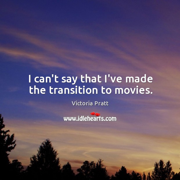 I can’t say that I’ve made the transition to movies. Victoria Pratt Picture Quote