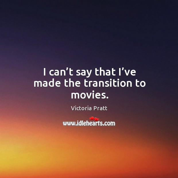 I can’t say that I’ve made the transition to movies. Victoria Pratt Picture Quote