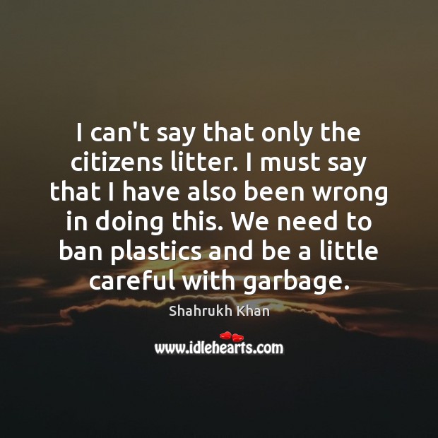I can’t say that only the citizens litter. I must say that Shahrukh Khan Picture Quote