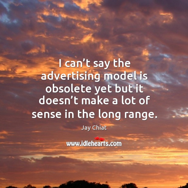 I can’t say the advertising model is obsolete yet but it doesn’t make a lot of sense in the long range. Jay Chiat Picture Quote