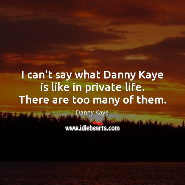 I can’t say what Danny Kaye is like in private life. There are too many of them. Danny Kaye Picture Quote