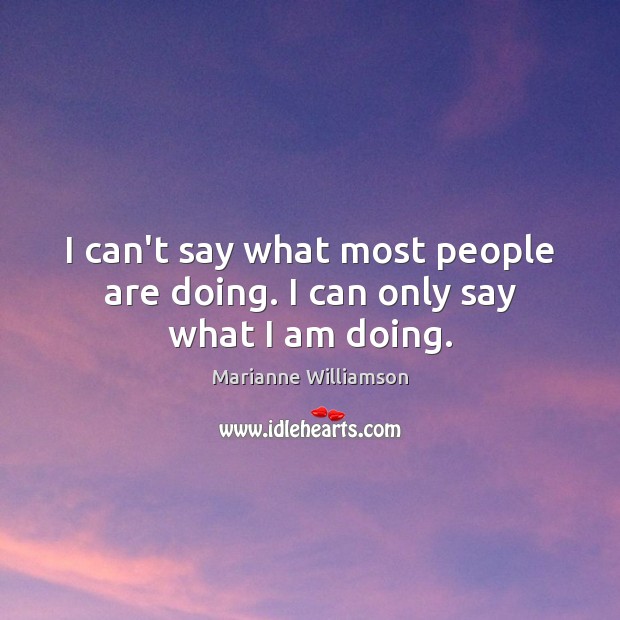 I can’t say what most people are doing. I can only say what I am doing. Marianne Williamson Picture Quote