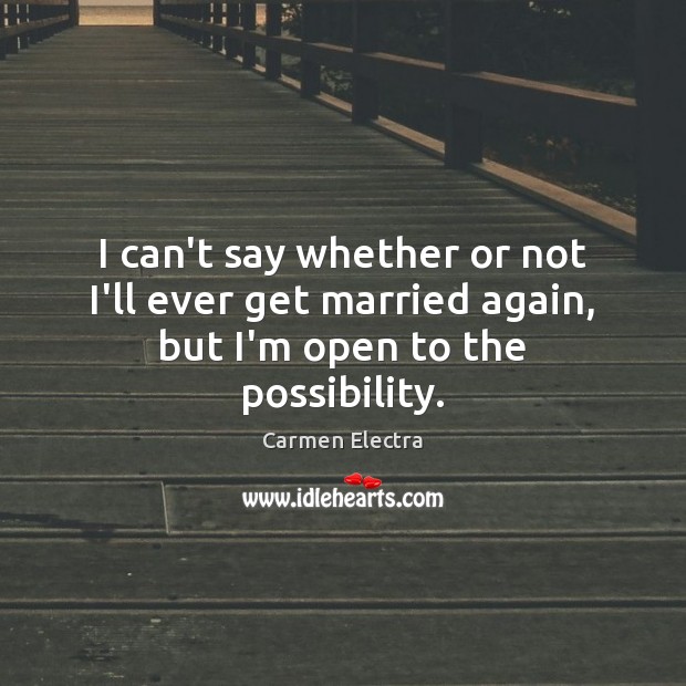 I can’t say whether or not I’ll ever get married again, but I’m open to the possibility. Carmen Electra Picture Quote