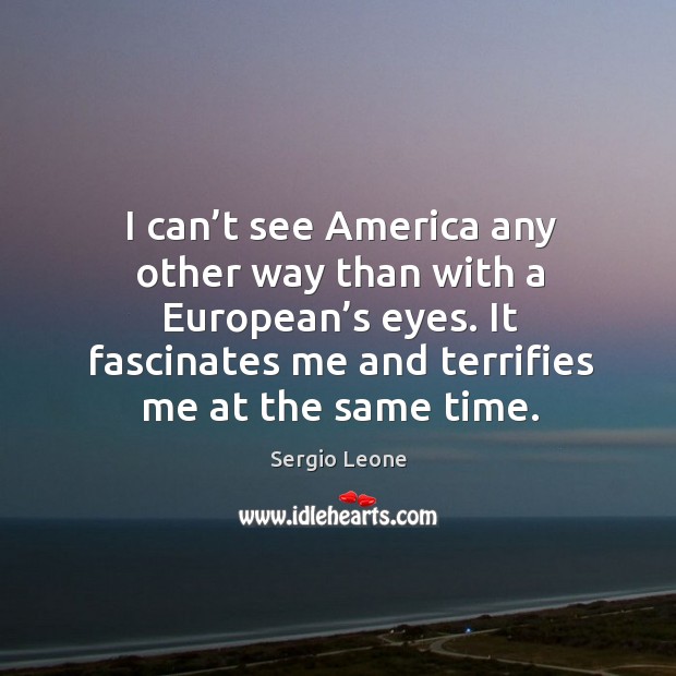 I can’t see america any other way than with a european’s eyes. It fascinates me and terrifies me at the same time. Sergio Leone Picture Quote