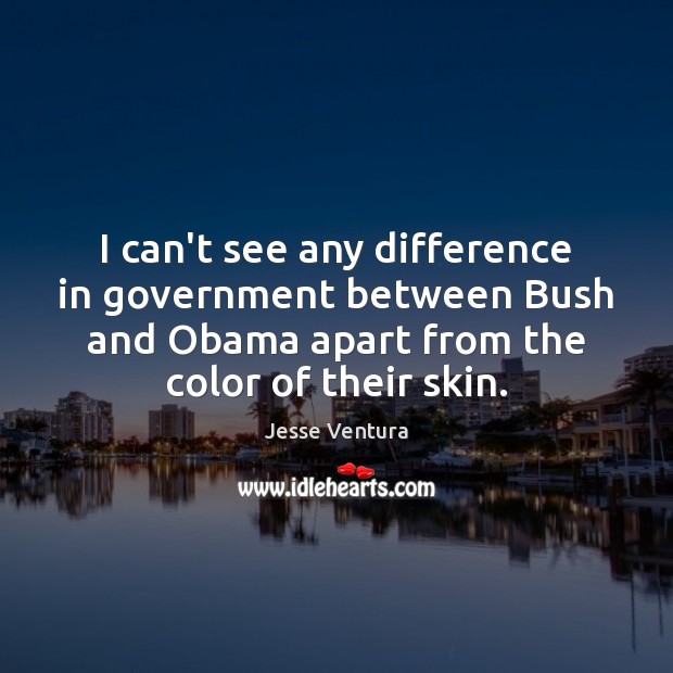 I can’t see any difference in government between Bush and Obama apart Jesse Ventura Picture Quote