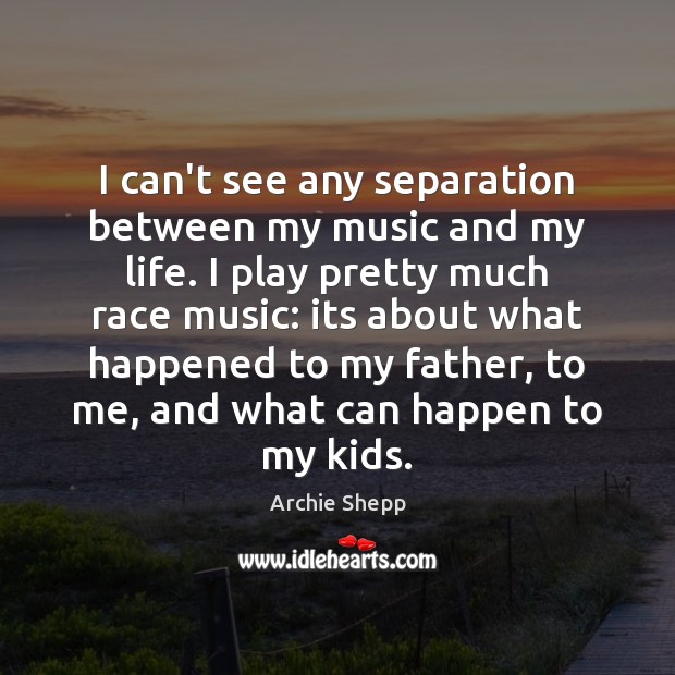 I can’t see any separation between my music and my life. I Archie Shepp Picture Quote