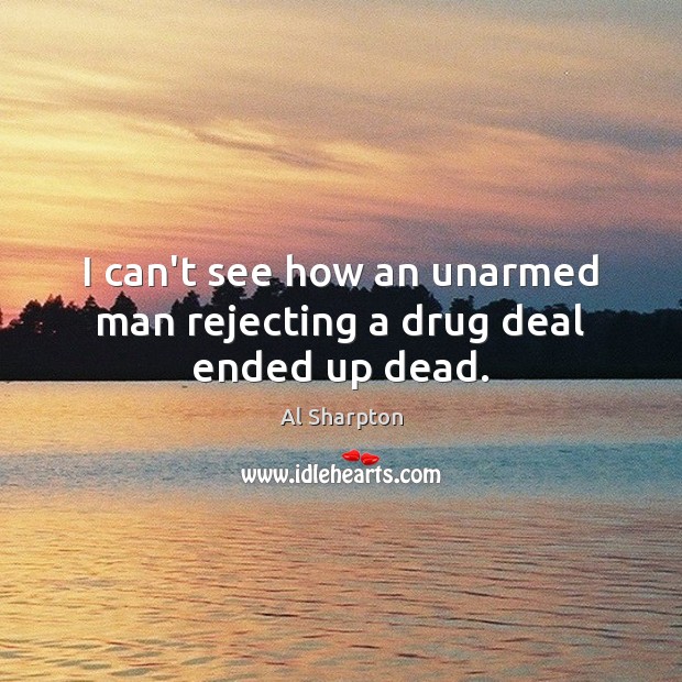 I can’t see how an unarmed man rejecting a drug deal ended up dead. Al Sharpton Picture Quote