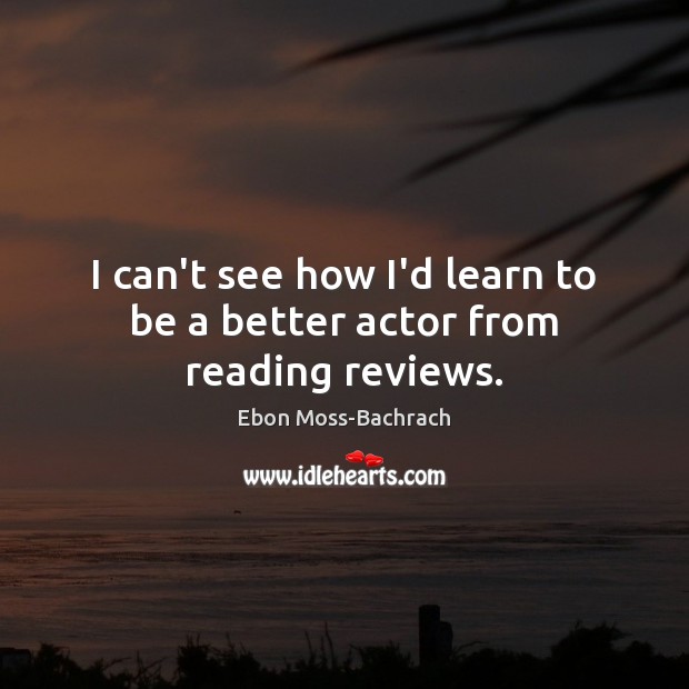 I can’t see how I’d learn to be a better actor from reading reviews. Ebon Moss-Bachrach Picture Quote
