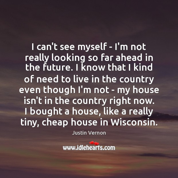 I can’t see myself – I’m not really looking so far ahead Image