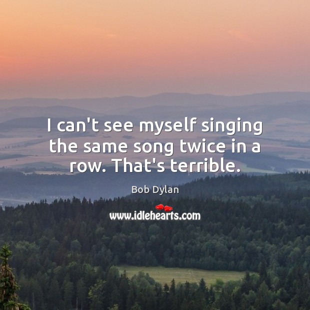 I can’t see myself singing the same song twice in a row. That’s terrible. Bob Dylan Picture Quote