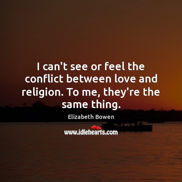 I can’t see or feel the conflict between love and religion. To me, they’re the same thing. Elizabeth Bowen Picture Quote