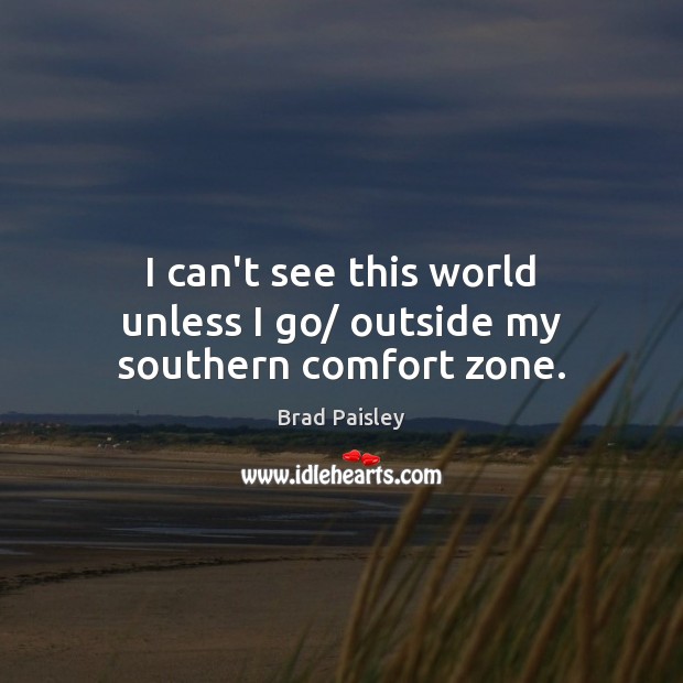 I can’t see this world unless I go/ outside my southern comfort zone. Brad Paisley Picture Quote