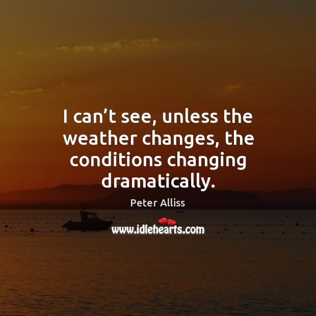 I can’t see, unless the weather changes, the conditions changing dramatically. Peter Alliss Picture Quote