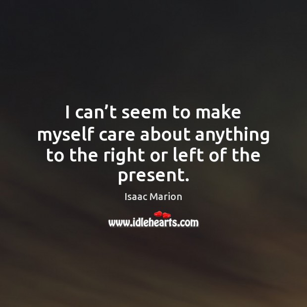 I can’t seem to make myself care about anything to the right or left of the present. Isaac Marion Picture Quote