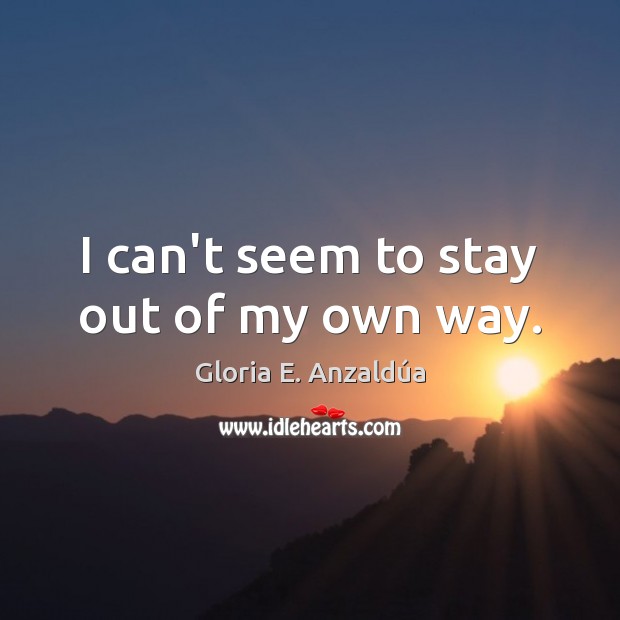I can’t seem to stay out of my own way. Gloria E. Anzaldúa Picture Quote