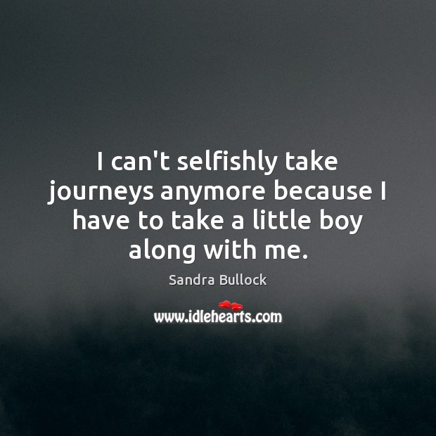 I can’t selfishly take journeys anymore because I have to take a little boy along with me. Sandra Bullock Picture Quote