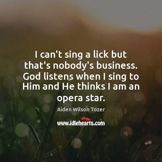 I can’t sing a lick but that’s nobody’s business. God listens when Aiden Wilson Tozer Picture Quote