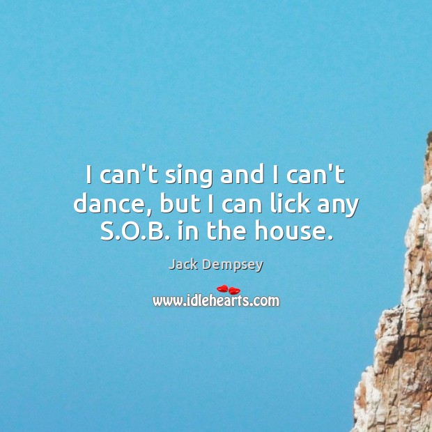 I can’t sing and I can’t dance, but I can lick any S.O.B. in the house. Jack Dempsey Picture Quote