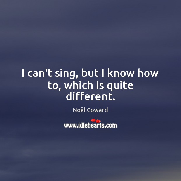 I can’t sing, but I know how to, which is quite different. Noël Coward Picture Quote