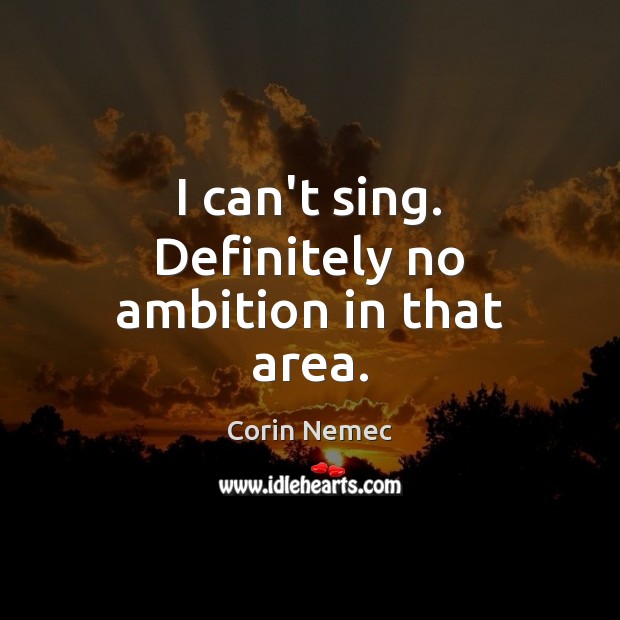 I can’t sing. Definitely no ambition in that area. Corin Nemec Picture Quote