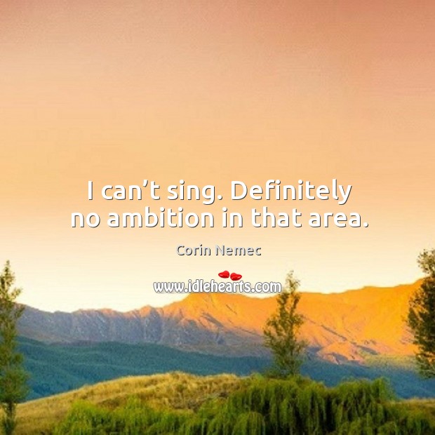 I can’t sing. Definitely no ambition in that area. Image