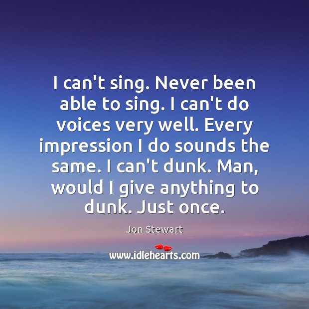 I can’t sing. Never been able to sing. I can’t do voices Jon Stewart Picture Quote