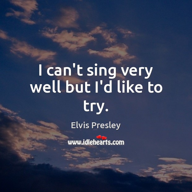 I can’t sing very well but I’d like to try. Elvis Presley Picture Quote