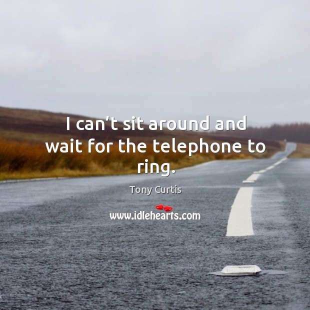 I can’t sit around and wait for the telephone to ring. Tony Curtis Picture Quote