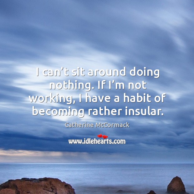 I can’t sit around doing nothing. If I’m not working, I have a habit of becoming rather insular. Catherine McCormack Picture Quote