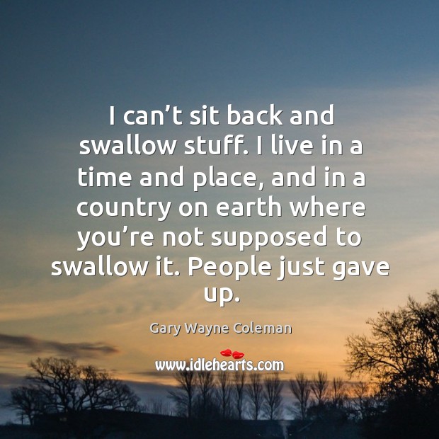 I can’t sit back and swallow stuff. I live in a time and place, and in a country on Gary Wayne Coleman Picture Quote