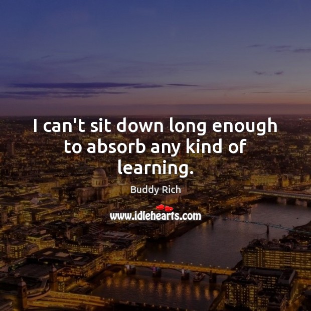 I can’t sit down long enough to absorb any kind of learning. Buddy Rich Picture Quote