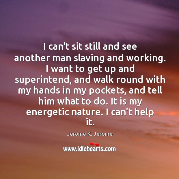 I can’t sit still and see another man slaving and working. I Jerome K. Jerome Picture Quote