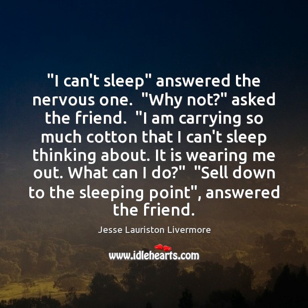 “I can’t sleep” answered the nervous one.  “Why not?” asked the friend.  “ Jesse Lauriston Livermore Picture Quote