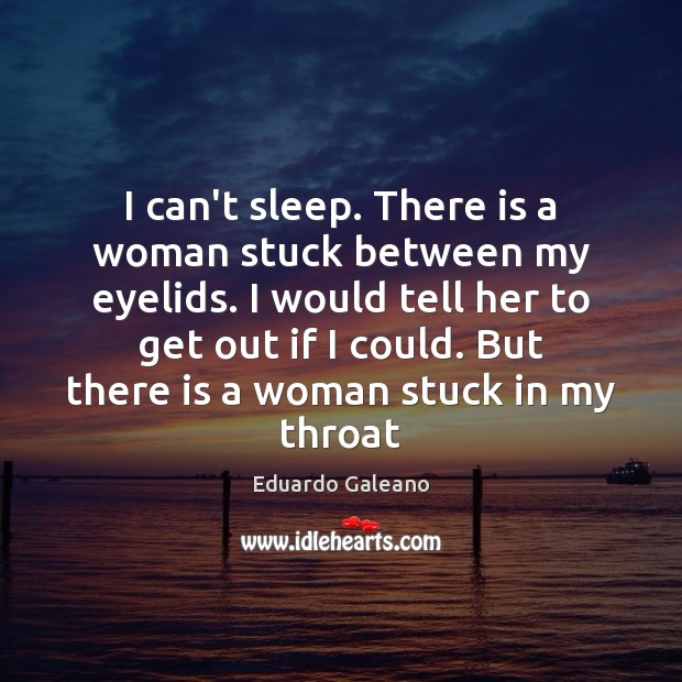 I can’t sleep. There is a woman stuck between my eyelids. I Eduardo Galeano Picture Quote
